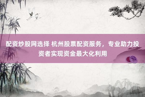 配资炒股网选择 杭州股票配资服务，专业助力投资者实现资金最大化利用