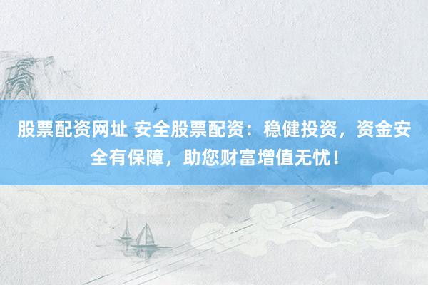 股票配资网址 安全股票配资：稳健投资，资金安全有保障，助您财富增值无忧！