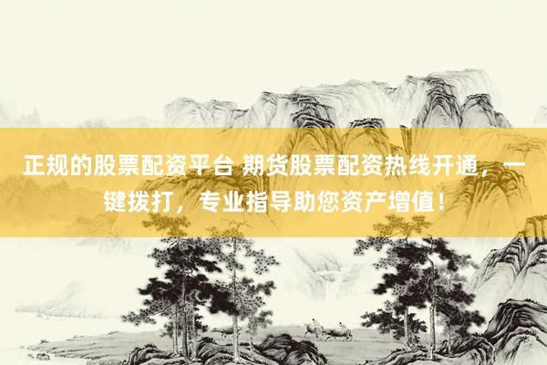 正规的股票配资平台 期货股票配资热线开通，一键拨打，专业指导助您资产增值！