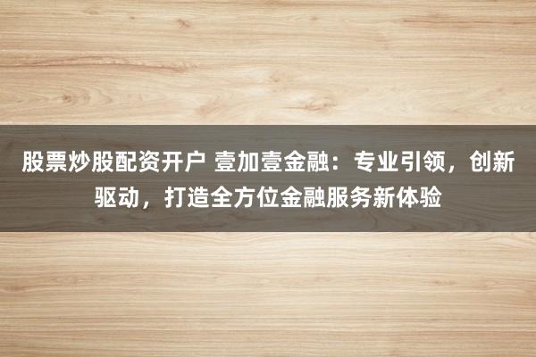 股票炒股配资开户 壹加壹金融：专业引领，创新驱动，打造全方位金融服务新体验