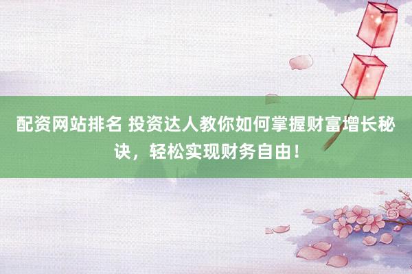 配资网站排名 投资达人教你如何掌握财富增长秘诀，轻松实现财务自由！