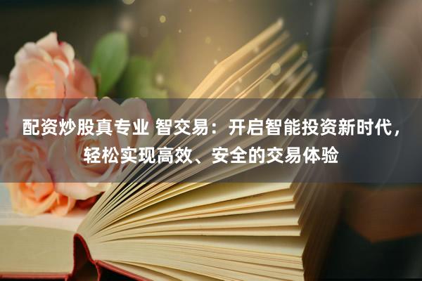 配资炒股真专业 智交易：开启智能投资新时代，轻松实现高效、安全的交易体验