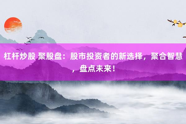 杠杆炒股 聚股盘：股市投资者的新选择，聚合智慧，盘点未来！