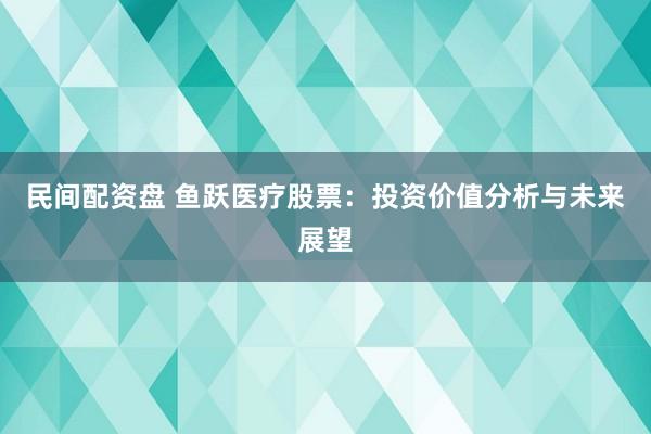 民间配资盘 鱼跃医疗股票：投资价值分析与未来展望