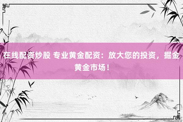 在线配资炒股 专业黄金配资：放大您的投资，掘金黄金市场！