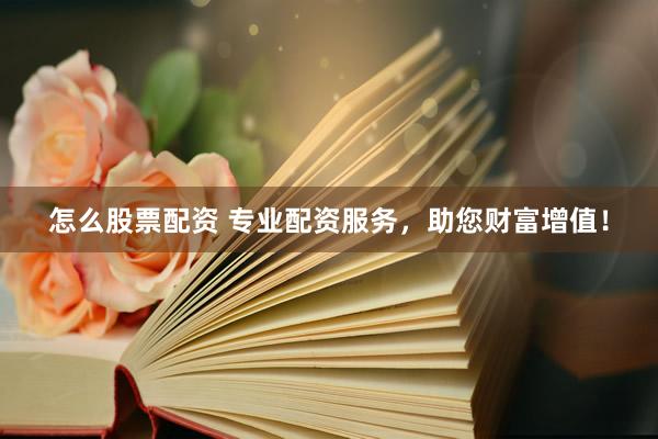 怎么股票配资 专业配资服务，助您财富增值！