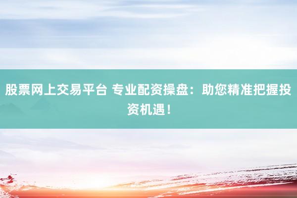 股票网上交易平台 专业配资操盘：助您精准把握投资机遇！