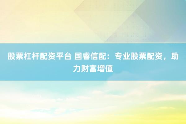 股票杠杆配资平台 国睿信配：专业股票配资，助力财富增值