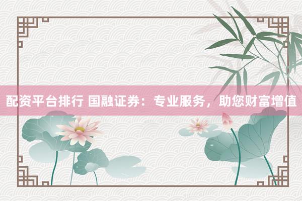 配资平台排行 国融证券：专业服务，助您财富增值