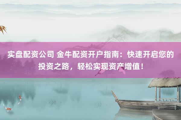 实盘配资公司 金牛配资开户指南：快速开启您的投资之路，轻松实现资产增值！