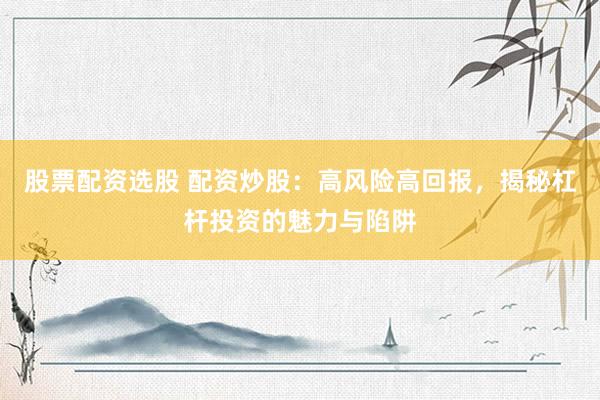 股票配资选股 配资炒股：高风险高回报，揭秘杠杆投资的魅力与陷阱