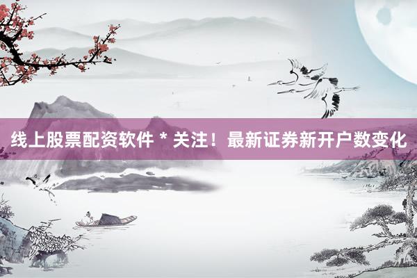线上股票配资软件 * 关注！最新证券新开户数变化