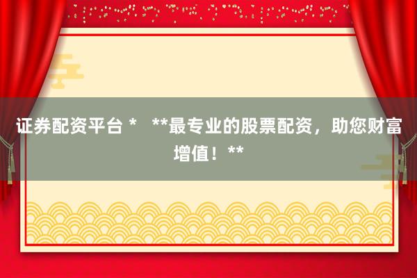 证券配资平台 *   **最专业的股票配资，助您财富增值！**
