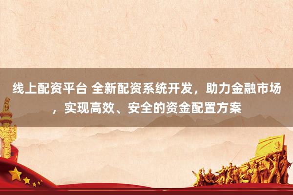 线上配资平台 全新配资系统开发，助力金融市场，实现高效、安全的资金配置方案