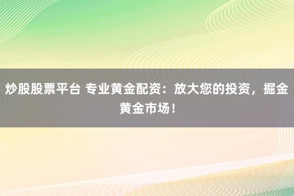炒股股票平台 专业黄金配资：放大您的投资，掘金黄金市场！