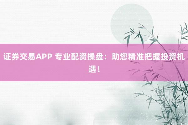 证券交易APP 专业配资操盘：助您精准把握投资机遇！