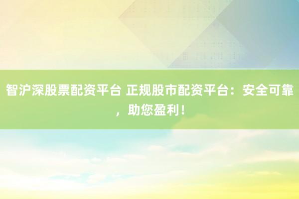 智沪深股票配资平台 正规股市配资平台：安全可靠，助您盈利！