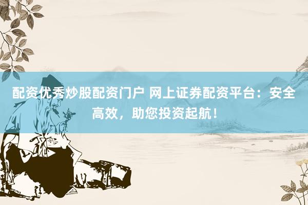 配资优秀炒股配资门户 网上证券配资平台：安全高效，助您投资起航！