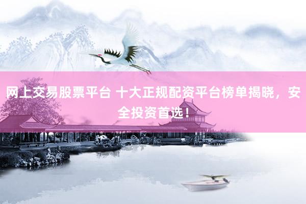 网上交易股票平台 十大正规配资平台榜单揭晓，安全投资首选！