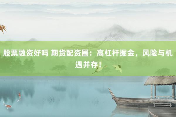 股票融资好吗 期货配资圈：高杠杆掘金，风险与机遇并存！