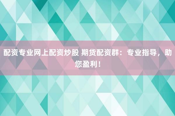 配资专业网上配资炒股 期货配资群：专业指导，助您盈利！