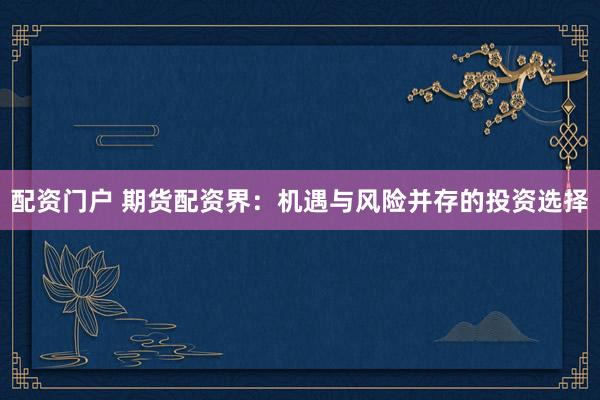 配资门户 期货配资界：机遇与风险并存的投资选择