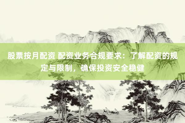 股票按月配资 配资业务合规要求：了解配资的规定与限制，确保投资安全稳健