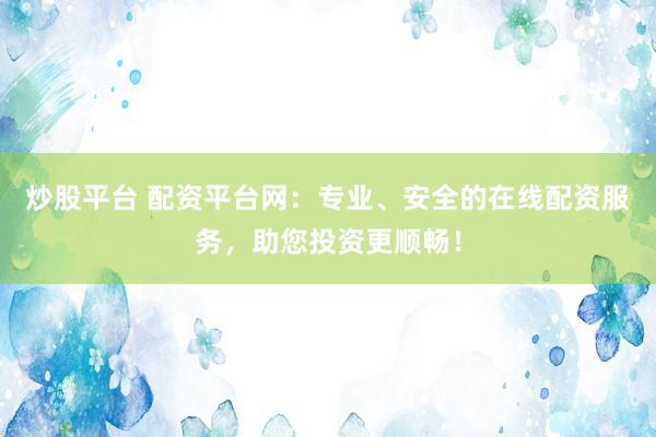 炒股平台 配资平台网：专业、安全的在线配资服务，助您投资更顺畅！