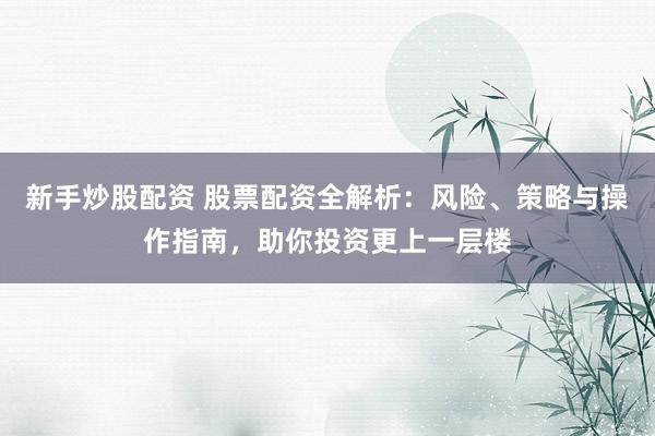 新手炒股配资 股票配资全解析：风险、策略与操作指南，助你投资更上一层楼