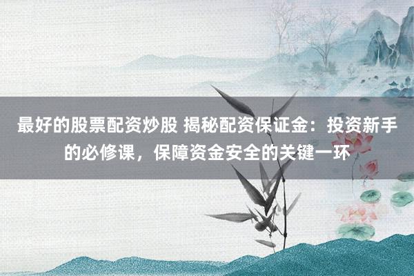 最好的股票配资炒股 揭秘配资保证金：投资新手的必修课，保障资金安全的关键一环
