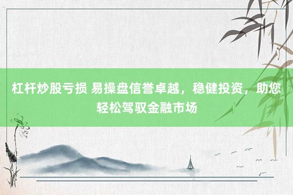 杠杆炒股亏损 易操盘信誉卓越，稳健投资，助您轻松驾驭金融市场