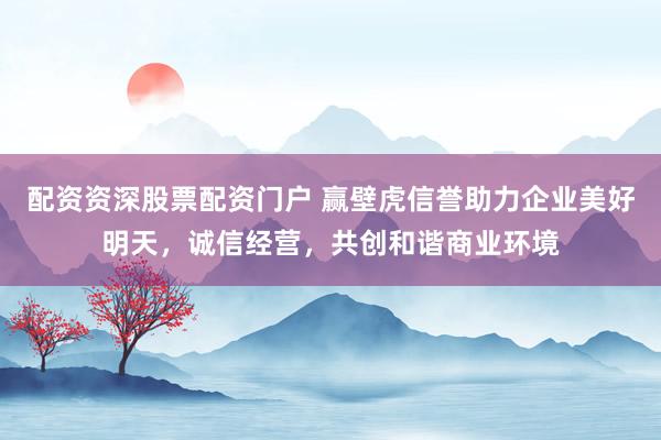 配资资深股票配资门户 赢壁虎信誉助力企业美好明天，诚信经营，共创和谐商业环境