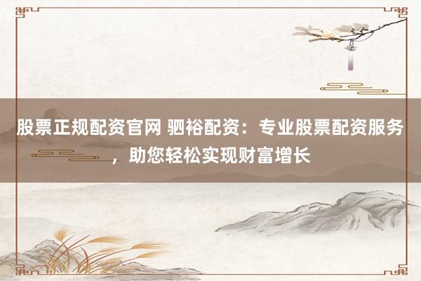 股票正规配资官网 驷裕配资：专业股票配资服务，助您轻松实现财富增长