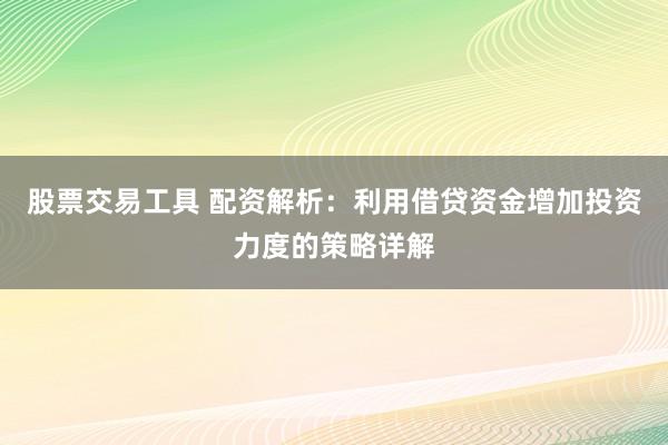 股票交易工具 配资解析：利用借贷资金增加投资力度的策略详解
