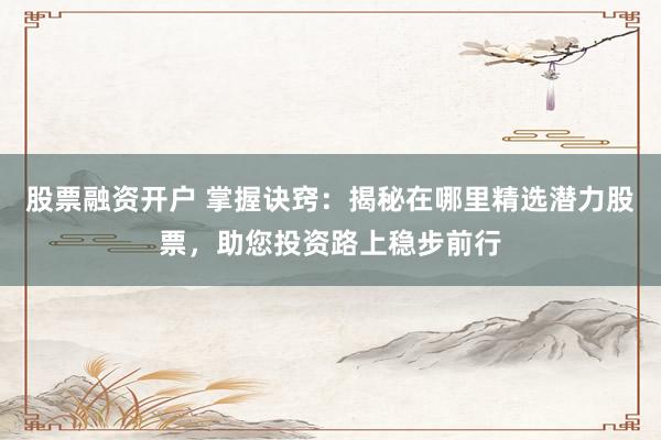 股票融资开户 掌握诀窍：揭秘在哪里精选潜力股票，助您投资路上稳步前行
