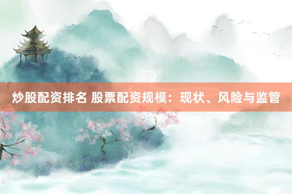 炒股配资排名 股票配资规模：现状、风险与监管