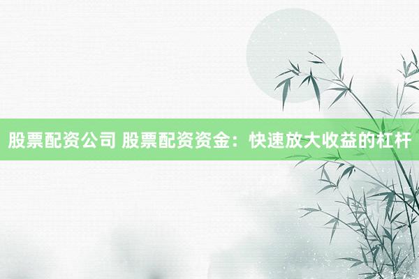 股票配资公司 股票配资资金：快速放大收益的杠杆