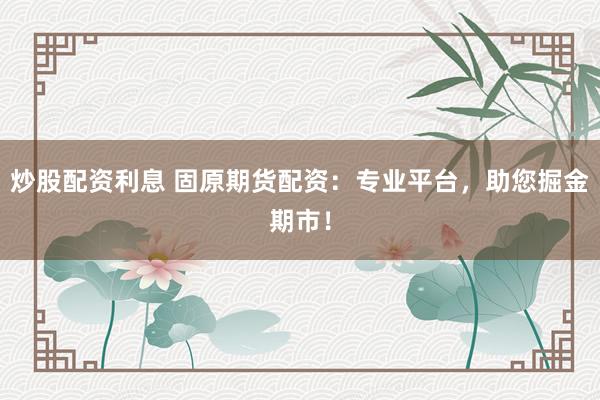 炒股配资利息 固原期货配资：专业平台，助您掘金期市！