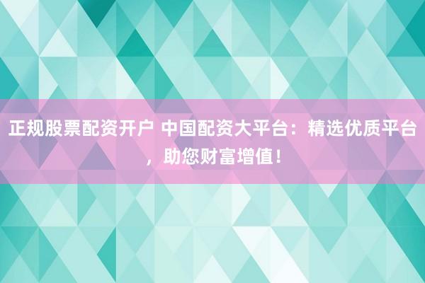 正规股票配资开户 中国配资大平台：精选优质平台，助您财富增值！