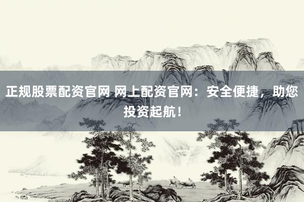 正规股票配资官网 网上配资官网：安全便捷，助您投资起航！