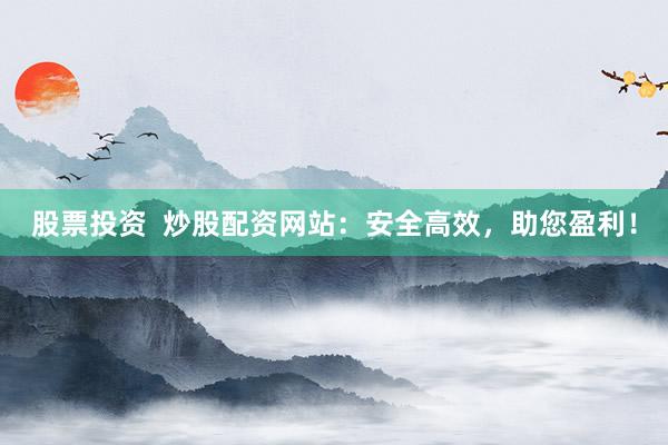 股票投资  炒股配资网站：安全高效，助您盈利！