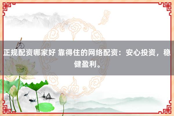 正规配资哪家好 靠得住的网络配资：安心投资，稳健盈利。