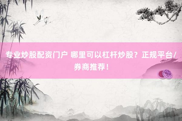 专业炒股配资门户 哪里可以杠杆炒股？正规平台/券商推荐！