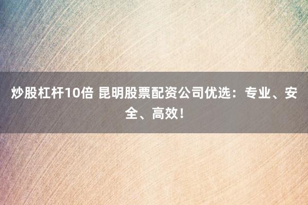 炒股杠杆10倍 昆明股票配资公司优选：专业、安全、高效！