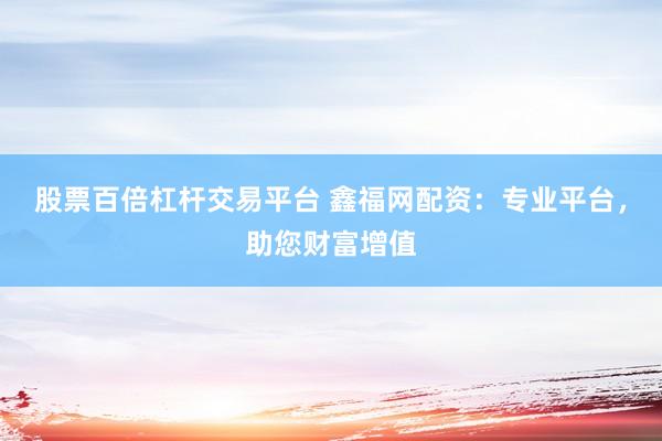 股票百倍杠杆交易平台 鑫福网配资：专业平台，助您财富增值