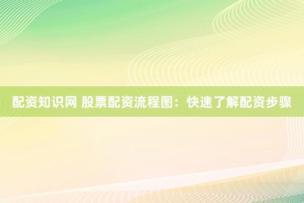 配资知识网 股票配资流程图：快速了解配资步骤