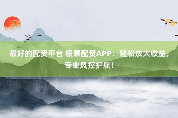 最好的配资平台 股票配资APP：轻松放大收益，专业风控护航！
