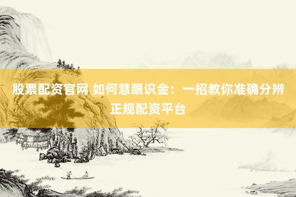 股票配资官网 如何慧眼识金：一招教你准确分辨正规配资平台