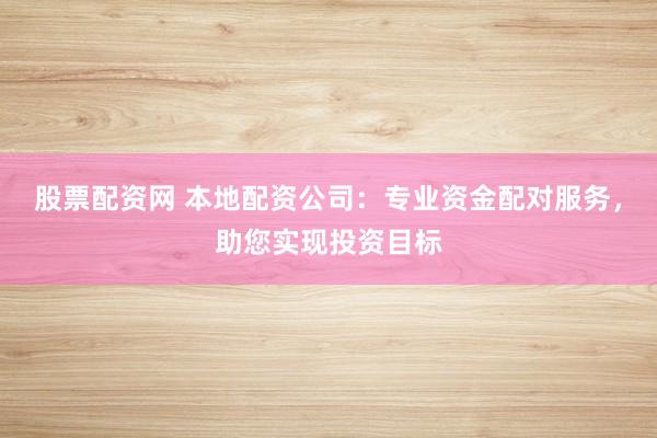 股票配资网 本地配资公司：专业资金配对服务，助您实现投资目标