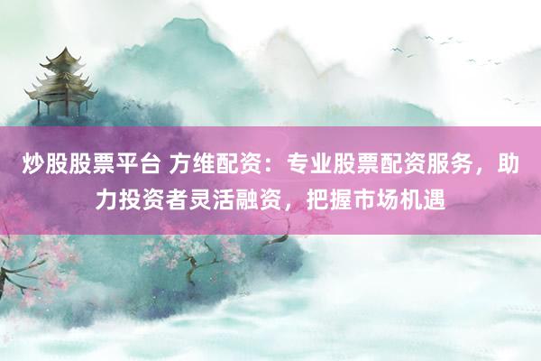 炒股股票平台 方维配资：专业股票配资服务，助力投资者灵活融资，把握市场机遇